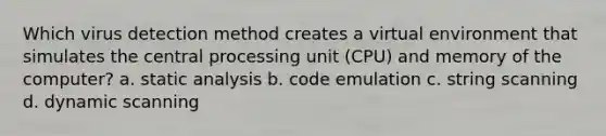 Which virus detection method creates a virtual environment that simulates the central processing unit (CPU) and memory of the computer? a. static analysis b. code emulation c. string scanning d. dynamic scanning