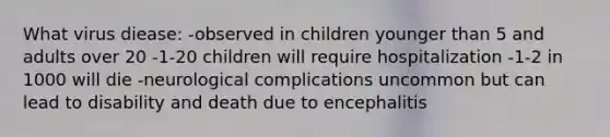 What virus diease: -observed in children younger than 5 and adults over 20 -1-20 children will require hospitalization -1-2 in 1000 will die -neurological complications uncommon but can lead to disability and death due to encephalitis