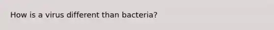 How is a virus different than bacteria?