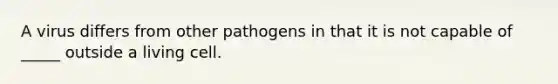 A virus differs from other pathogens in that it is not capable of _____ outside a living cell.