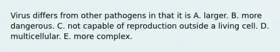 Virus differs from other pathogens in that it is A. larger. B. more dangerous. C. not capable of reproduction outside a living cell. D. multicellular. E. more complex.