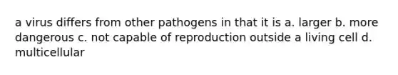 a virus differs from other pathogens in that it is a. larger b. more dangerous c. not capable of reproduction outside a living cell d. multicellular