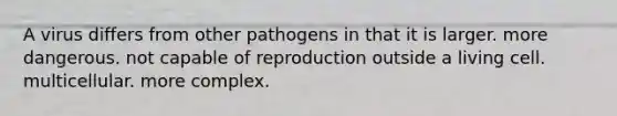 A virus differs from other pathogens in that it is larger. more dangerous. not capable of reproduction outside a living cell. multicellular. more complex.