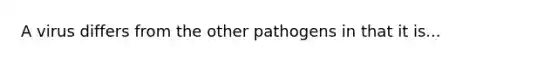 A virus differs from the other pathogens in that it is...