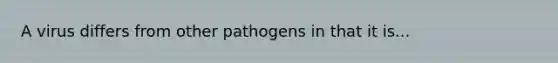 A virus differs from other pathogens in that it is...