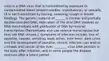 virus is a DNA virus that is transmitted by exposure to contaminated blood (shared needles, transfusions), or sexually, (it is not transmitted by kissing, sneezing, cough or breast feeding). The genetic material of ______ is circular and partially double-stranded DNA, replication of the viral DNA involves an RNA intermediate with production of DNA by reverse transcriptase (Retroviruses also use reverse transcriptase but they are RNA viruses.), symptoms of infection include: loss of appetite, nausea, vomiting, body aches, mild fever, dark urine, and the development of jaundice, chronic infection can lead to cirrhosis and cancer of the liver, ________ virus DNA persists in the body after infection, and in some people the disease reoccurs after a latent period.