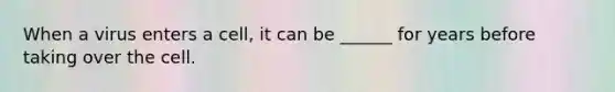 When a virus enters a cell, it can be ______ for years before taking over the cell.