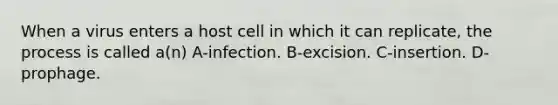 When a virus enters a host cell in which it can replicate, the process is called a(n) A-infection. B-excision. C-insertion. D-prophage.