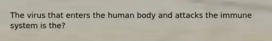 The virus that enters the human body and attacks the immune system is the?