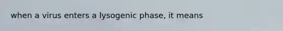 when a virus enters a lysogenic phase, it means