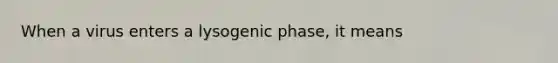 When a virus enters a lysogenic phase, it means