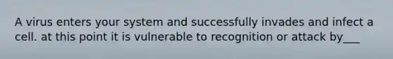 A virus enters your system and successfully invades and infect a cell. at this point it is vulnerable to recognition or attack by___