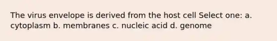 The virus envelope is derived from the host cell Select one: a. cytoplasm b. membranes c. nucleic acid d. genome