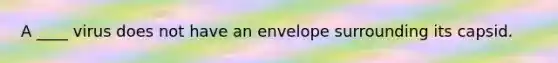 A ____ virus does not have an envelope surrounding its capsid.