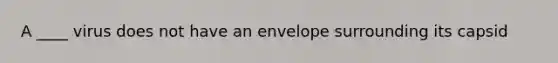 A ____ virus does not have an envelope surrounding its capsid