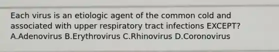 Each virus is an etiologic agent of the common cold and associated with upper respiratory tract infections EXCEPT? A.Adenovirus B.Erythrovirus C.Rhinovirus D.Coronovirus