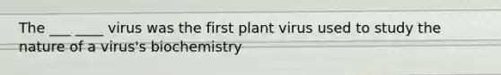 The ___ ____ virus was the first plant virus used to study the nature of a virus's biochemistry