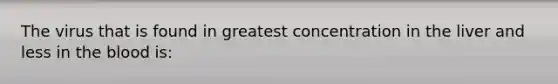 The virus that is found in greatest concentration in the liver and less in the blood is: