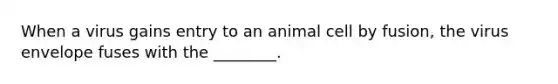 When a virus gains entry to an animal cell by fusion, the virus envelope fuses with the ________.