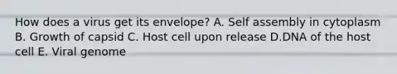 How does a virus get its envelope? A. Self assembly in cytoplasm B. Growth of capsid C. Host cell upon release D.DNA of the host cell E. Viral genome