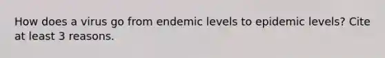 How does a virus go from endemic levels to epidemic levels? Cite at least 3 reasons.