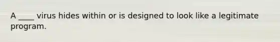 A ____ virus hides within or is designed to look like a legitimate program.