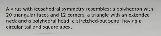 A virus with icosahedral symmetry resembles: a polyhedron with 20 triangular faces and 12 corners. a triangle with an extended neck and a polyhedral head. a stretched-out spiral having a circular tail and square apex.