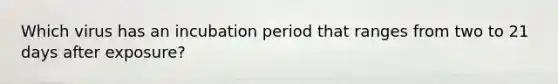 Which virus has an incubation period that ranges from two to 21 days after exposure?