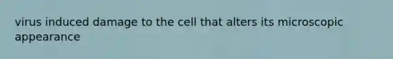 virus induced damage to the cell that alters its microscopic appearance