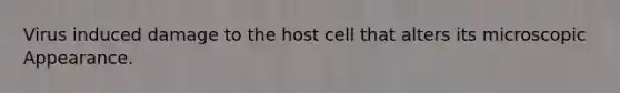 Virus induced damage to the host cell that alters its microscopic Appearance.