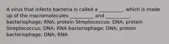 A virus that infects bacteria is called a __________, which is made up of the macromolecules __________ and __________. bacteriophage; RNA; protein Streptococcus; DNA; protein Streptococcus; DNA; RNA bacteriophage; DNA; protein bacteriophage; DNA; RNA