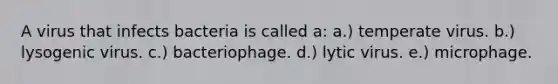 A virus that infects bacteria is called a: a.) temperate virus. b.) lysogenic virus. c.) bacteriophage. d.) lytic virus. e.) microphage.