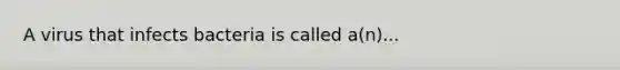 A virus that infects bacteria is called a(n)...