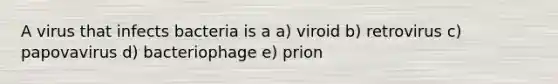 A virus that infects bacteria is a a) viroid b) retrovirus c) papovavirus d) bacteriophage e) prion