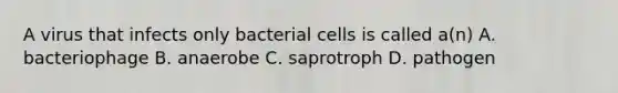 A virus that infects only bacterial cells is called a(n) A. bacteriophage B. anaerobe C. saprotroph D. pathogen