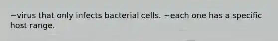 ~virus that only infects bacterial cells. ~each one has a specific host range.