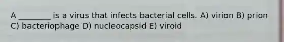 A ________ is a virus that infects bacterial cells. A) virion B) prion C) bacteriophage D) nucleocapsid E) viroid