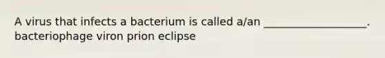 A virus that infects a bacterium is called a/an ___________________. bacteriophage viron prion eclipse