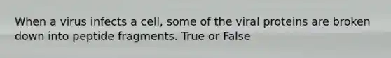 When a virus infects a cell, some of the viral proteins are broken down into peptide fragments. True or False