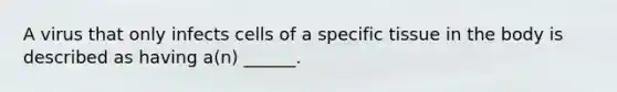 A virus that only infects cells of a specific tissue in the body is described as having a(n) ______.