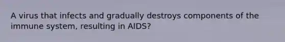 A virus that infects and gradually destroys components of the immune system, resulting in AIDS?