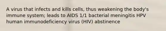 A virus that infects and kills cells, thus weakening the body's immune system; leads to AIDS 1/1 bacterial meningitis HPV human immunodeficiency virus (HIV) abstinence