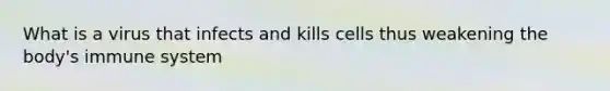 What is a virus that infects and kills cells thus weakening the body's immune system