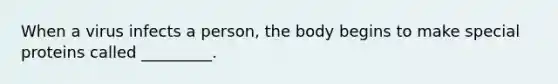 When a virus infects a person, the body begins to make special proteins called _________.