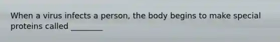 When a virus infects a person, the body begins to make special proteins called ________