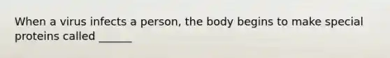 When a virus infects a person, the body begins to make special proteins called ______