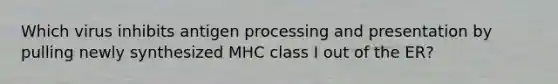 Which virus inhibits antigen processing and presentation by pulling newly synthesized MHC class I out of the ER?