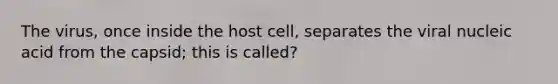 The virus, once inside the host cell, separates the viral nucleic acid from the capsid; this is called?