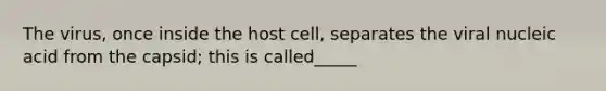 The virus, once inside the host cell, separates the viral nucleic acid from the capsid; this is called_____