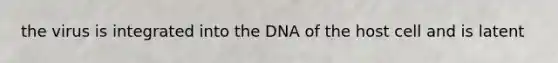 the virus is integrated into the DNA of the host cell and is latent